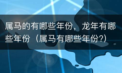 属马的有哪些年份，龙年有哪些年份（属马有哪些年份?）