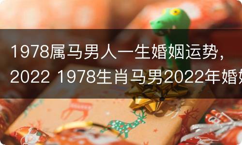1978属马男人一生婚姻运势，2022 1978生肖马男2022年婚姻