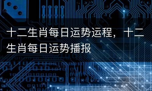 十二生肖每日运势运程，十二生肖每日运势播报
