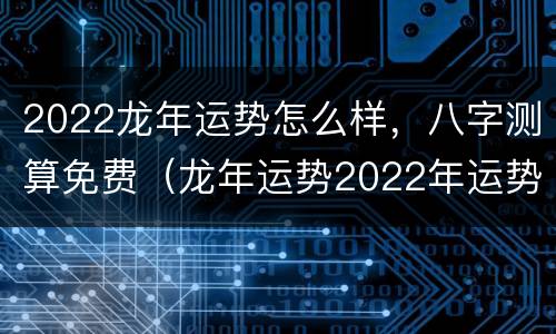 2022龙年运势怎么样，八字测算免费（龙年运势2022年运势12生肖运势）