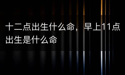 十二点出生什么命，早上11点出生是什么命