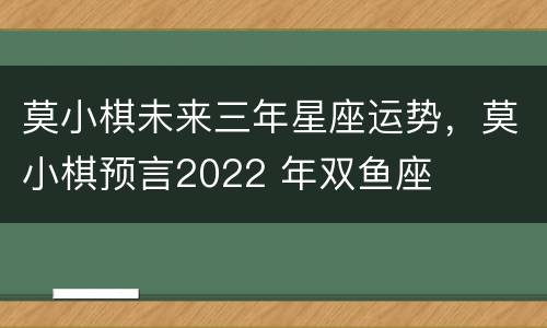 莫小棋未来三年星座运势，莫小棋预言2022 年双鱼座