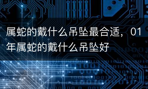 属蛇的戴什么吊坠最合适，01年属蛇的戴什么吊坠好