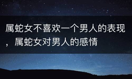 属蛇女不喜欢一个男人的表现，属蛇女对男人的感情