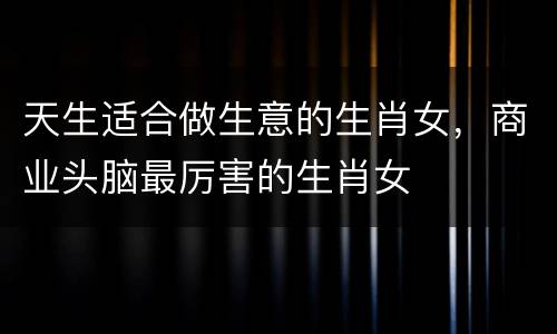 天生适合做生意的生肖女，商业头脑最厉害的生肖女