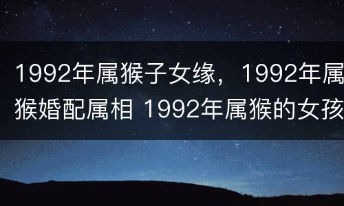 1992年属猴子女缘，1992年属猴婚配属相 1992年属猴的女孩最佳配偶