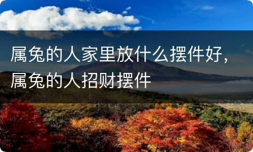 属兔的人家里放什么摆件好，属兔的人招财摆件