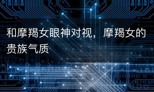 和摩羯女眼神对视，摩羯女的贵族气质