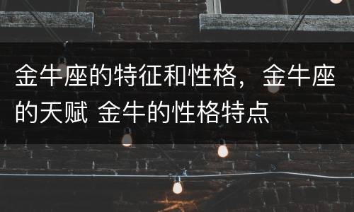 金牛座的特征和性格，金牛座的天赋 金牛的性格特点