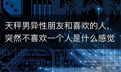 天秤男异性朋友和喜欢的人，突然不喜欢一个人是什么感觉