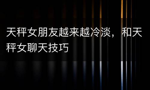 天秤女朋友越来越冷淡，和天秤女聊天技巧