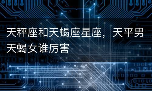 天秤座和天蝎座星座，天平男天蝎女谁厉害
