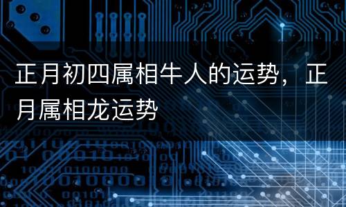 正月初四属相牛人的运势，正月属相龙运势