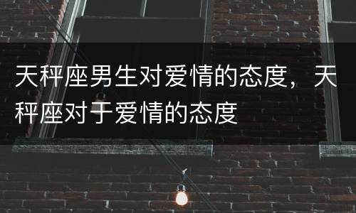 天秤座男生对爱情的态度，天秤座对于爱情的态度