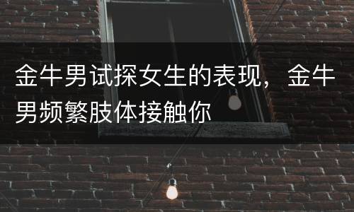 金牛男试探女生的表现，金牛男频繁肢体接触你