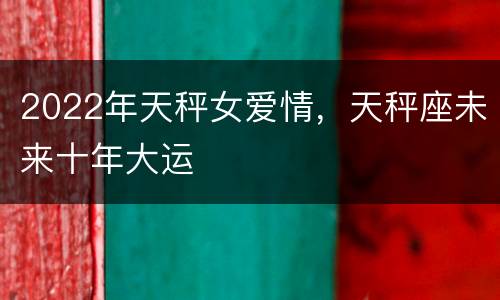 2022年天秤女爱情，天秤座未来十年大运