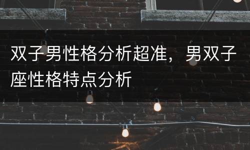 双子男性格分析超准，男双子座性格特点分析