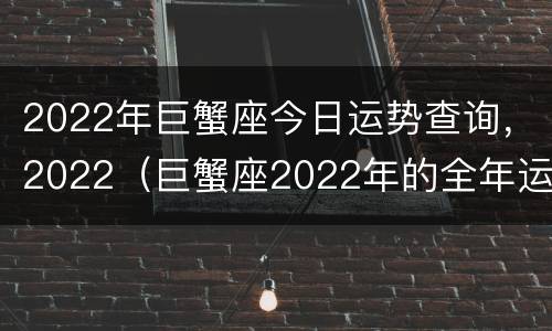 2022年巨蟹座今日运势查询，2022（巨蟹座2022年的全年运势最新）