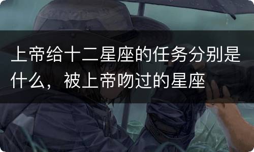 上帝给十二星座的任务分别是什么，被上帝吻过的星座