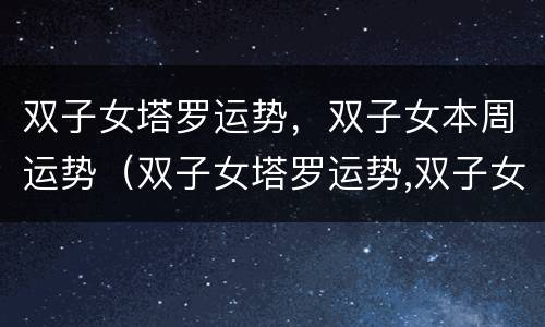 双子女塔罗运势，双子女本周运势（双子女塔罗运势,双子女本周运势如何）
