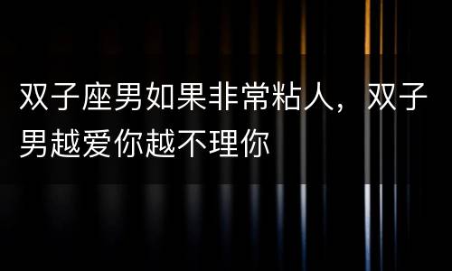 双子座男如果非常粘人，双子男越爱你越不理你
