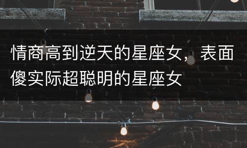情商高到逆天的星座女，表面傻实际超聪明的星座女