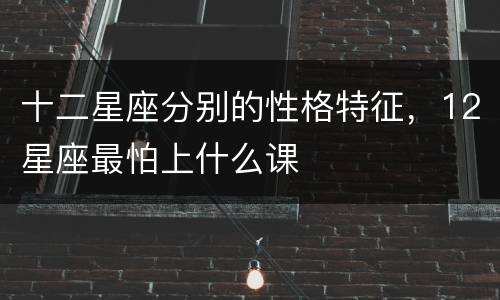 十二星座分别的性格特征，12星座最怕上什么课