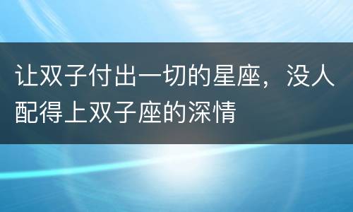 让双子付出一切的星座，没人配得上双子座的深情