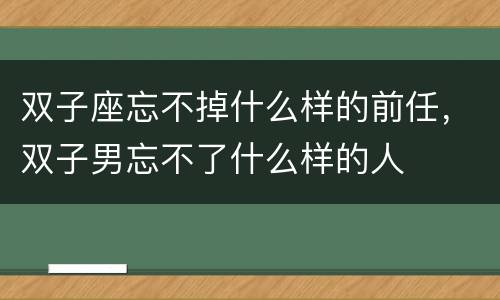 双子座忘不掉什么样的前任，双子男忘不了什么样的人