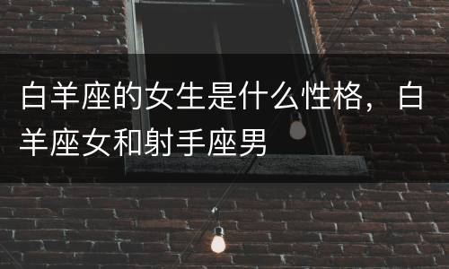 白羊座的女生是什么性格，白羊座女和射手座男