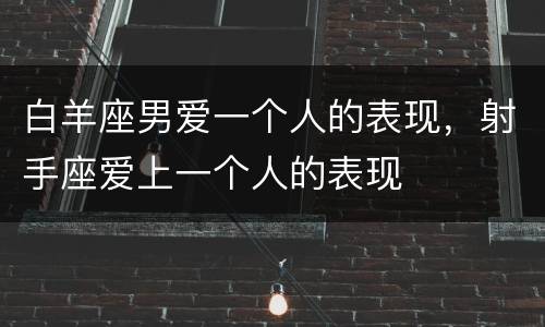白羊座男爱一个人的表现，射手座爱上一个人的表现