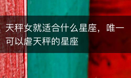 天秤女就适合什么星座，唯一可以虐天秤的星座