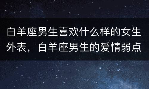 白羊座男生喜欢什么样的女生外表，白羊座男生的爱情弱点
