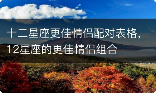 十二星座更佳情侣配对表格，12星座的更佳情侣组合