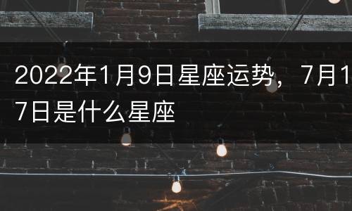 2022年1月9日星座运势，7月17日是什么星座