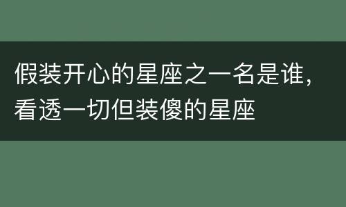 假装开心的星座之一名是谁，看透一切但装傻的星座