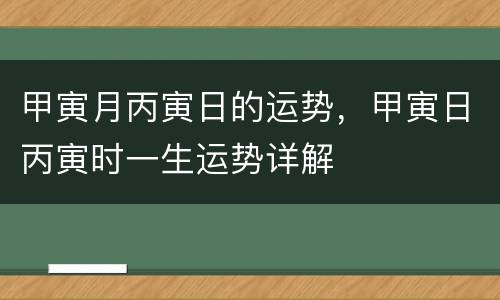 甲寅月丙寅日的运势，甲寅日丙寅时一生运势详解