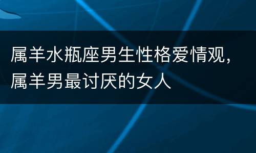 属羊水瓶座男生性格爱情观，属羊男最讨厌的女人