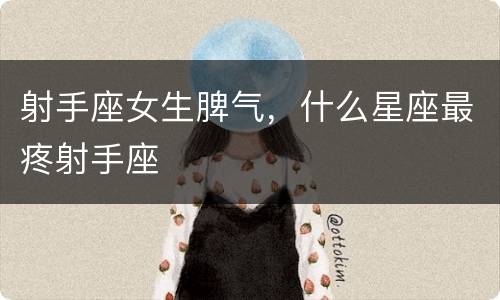 射手座女生脾气，什么星座最疼射手座