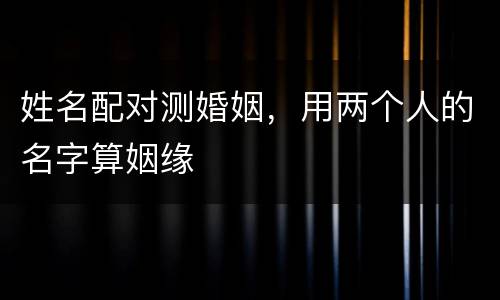 姓名配对测婚姻，用两个人的名字算姻缘