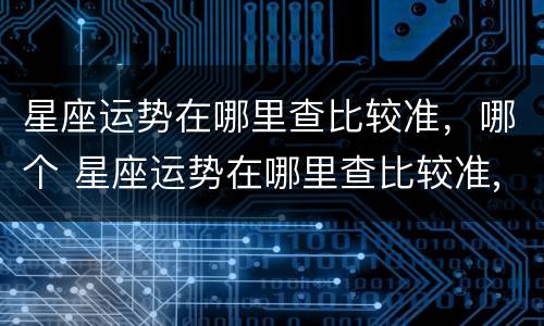 星座运势在哪里查比较准，哪个 星座运势在哪里查比较准,哪个软件最准