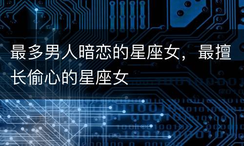 最多男人暗恋的星座女，最擅长偷心的星座女