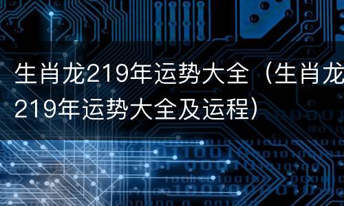生肖龙219年运势大全（生肖龙219年运势大全及运程）