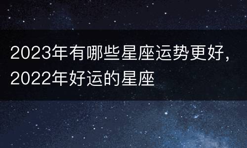 2023年有哪些星座运势更好，2022年好运的星座