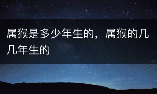 属猴是多少年生的，属猴的几几年生的
