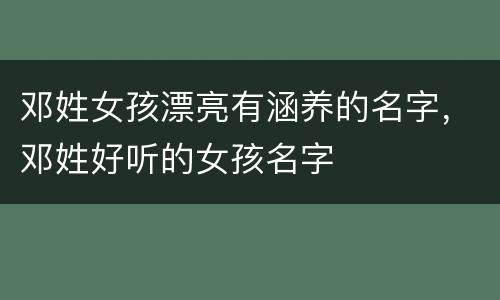 邓姓女孩漂亮有涵养的名字，邓姓好听的女孩名字