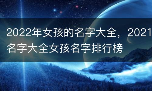 2022年女孩的名字大全，2021名字大全女孩名字排行榜