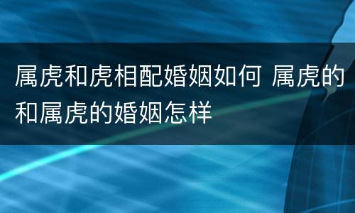属虎和虎相配婚姻如何 属虎的和属虎的婚姻怎样