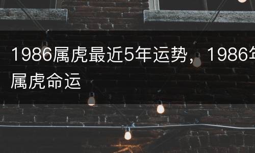 1986属虎最近5年运势，1986年属虎命运