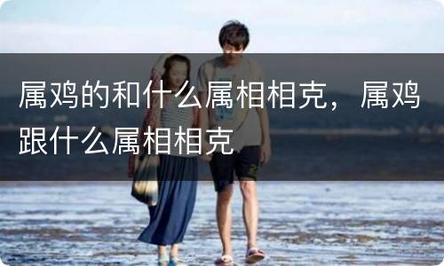 属鸡的和什么属相相克，属鸡跟什么属相相克